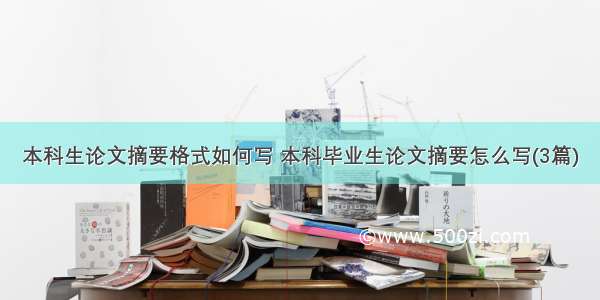 本科生论文摘要格式如何写 本科毕业生论文摘要怎么写(3篇)