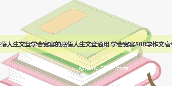 学会宽容的感悟人生文章学会宽容的感悟人生文章通用 学会宽容800字作文高考议论文(9篇)