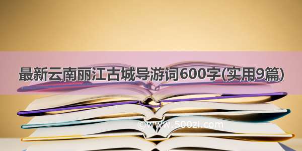 最新云南丽江古城导游词600字(实用9篇)