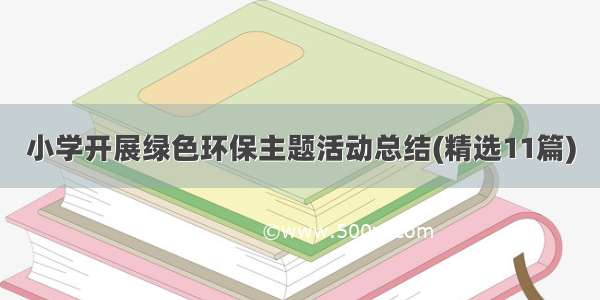 小学开展绿色环保主题活动总结(精选11篇)