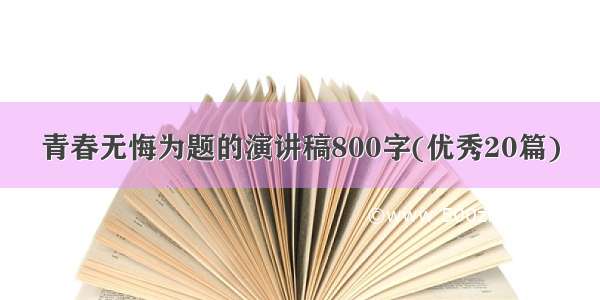 青春无悔为题的演讲稿800字(优秀20篇)