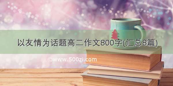 以友情为话题高二作文800字(汇总8篇)