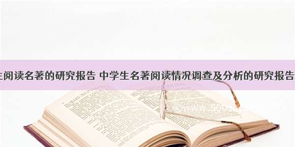 中学生阅读名著的研究报告 中学生名著阅读情况调查及分析的研究报告(六篇)