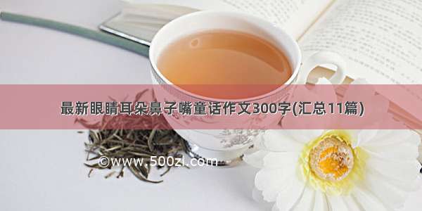 最新眼睛耳朵鼻子嘴童话作文300字(汇总11篇)