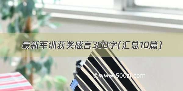 最新军训获奖感言300字(汇总10篇)