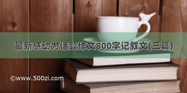 最新感动为话题作文800字记叙文(三篇)