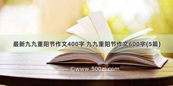 最新九九重阳节作文400字 九九重阳节作文600字(5篇)