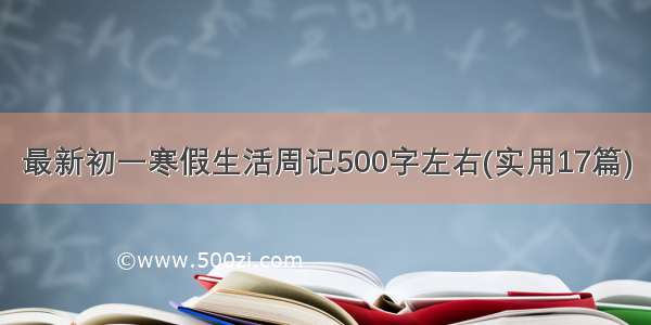 最新初一寒假生活周记500字左右(实用17篇)