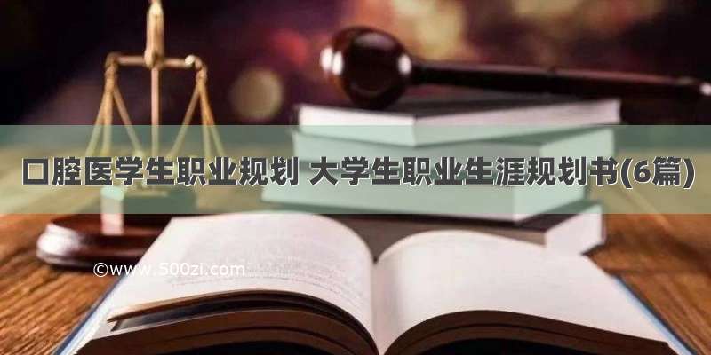 口腔医学生职业规划 大学生职业生涯规划书(6篇)