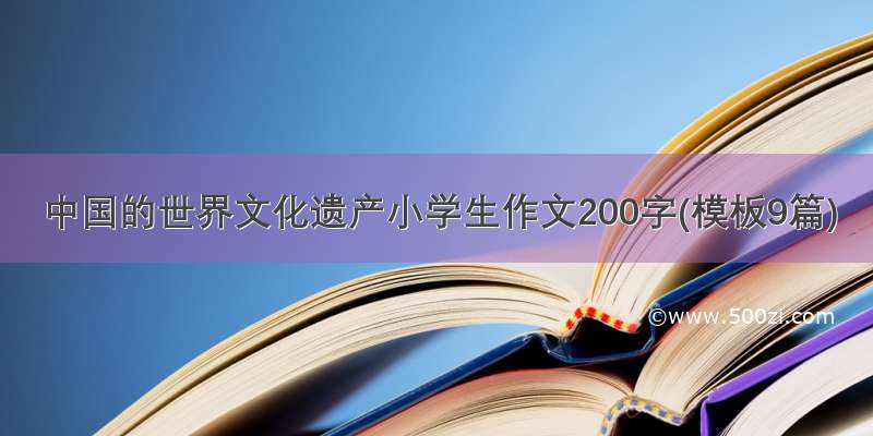 中国的世界文化遗产小学生作文200字(模板9篇)