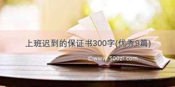 上班迟到的保证书300字(优秀9篇)