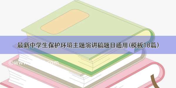 最新中学生保护环境主题演讲稿题目通用(模板18篇)