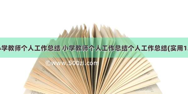 度小学教师个人工作总结 小学教师个人工作总结个人工作总结(实用12篇)