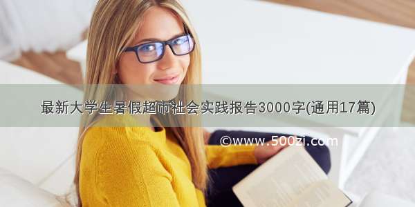 最新大学生暑假超市社会实践报告3000字(通用17篇)