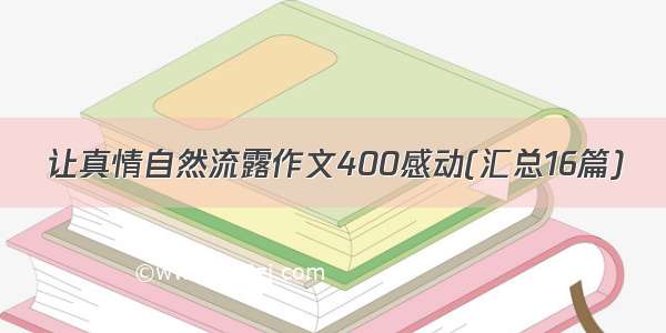 让真情自然流露作文400感动(汇总16篇)