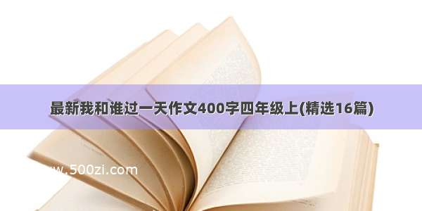 最新我和谁过一天作文400字四年级上(精选16篇)