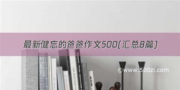 最新健忘的爸爸作文500(汇总8篇)