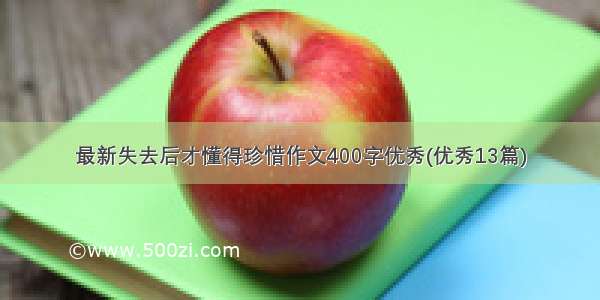 最新失去后才懂得珍惜作文400字优秀(优秀13篇)