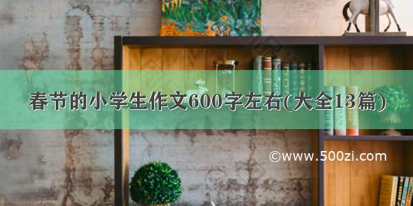 春节的小学生作文600字左右(大全13篇)