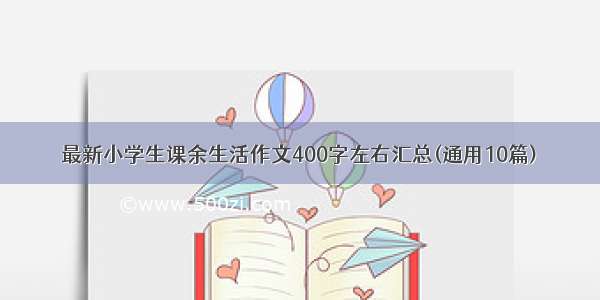 最新小学生课余生活作文400字左右汇总(通用10篇)