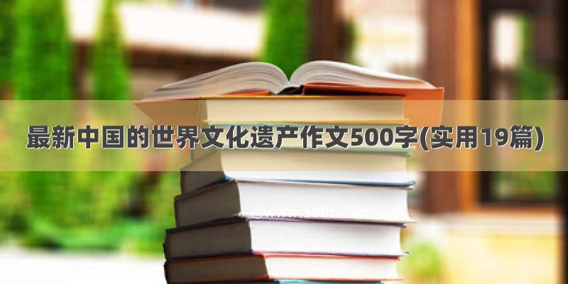 最新中国的世界文化遗产作文500字(实用19篇)
