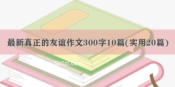 最新真正的友谊作文300字10篇(实用20篇)