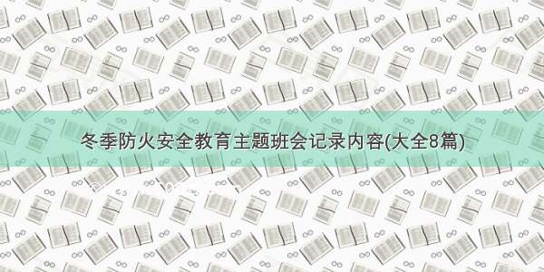 冬季防火安全教育主题班会记录内容(大全8篇)