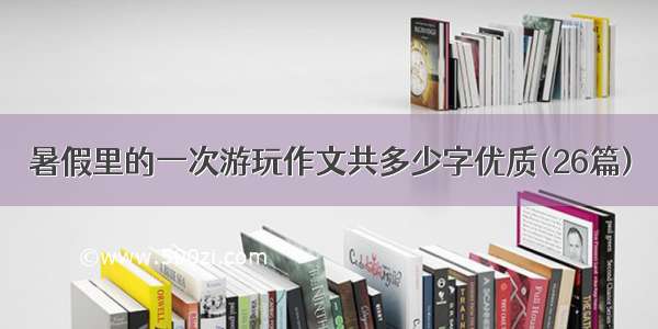 暑假里的一次游玩作文共多少字优质(26篇)