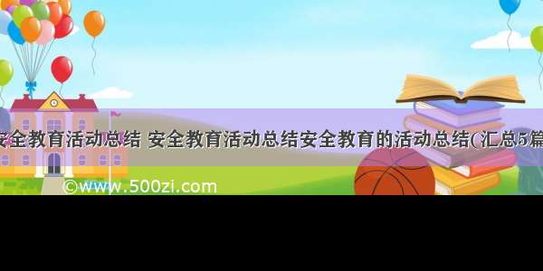 安全教育活动总结 安全教育活动总结安全教育的活动总结(汇总5篇)