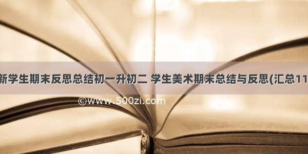 最新学生期末反思总结初一升初二 学生美术期末总结与反思(汇总11篇)