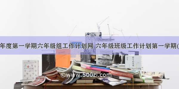 最新一学年度第一学期六年级组工作计划网 六年级班级工作计划第一学期(通用8篇)