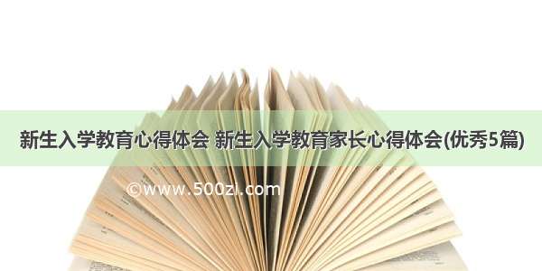 新生入学教育心得体会 新生入学教育家长心得体会(优秀5篇)