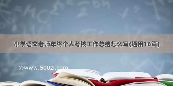 小学语文老师年终个人考核工作总结怎么写(通用16篇)