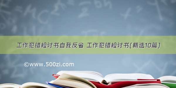 工作犯错检讨书自我反省 工作犯错检讨书(精选10篇)