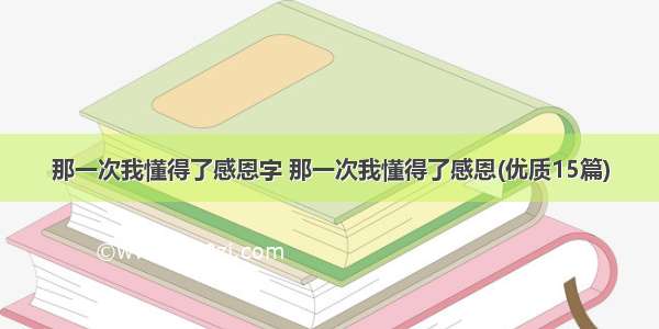 那一次我懂得了感恩字 那一次我懂得了感恩(优质15篇)