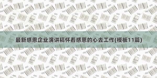 最新感恩企业演讲稿怀着感恩的心去工作(模板11篇)