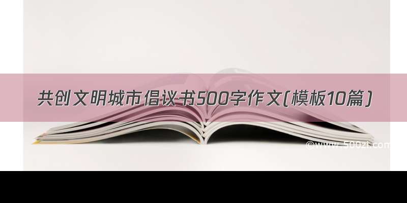 共创文明城市倡议书500字作文(模板10篇)