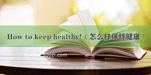 How to keep healthy!（怎么样保持健康）