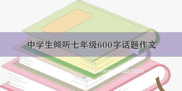 中学生倾听七年级600字话题作文