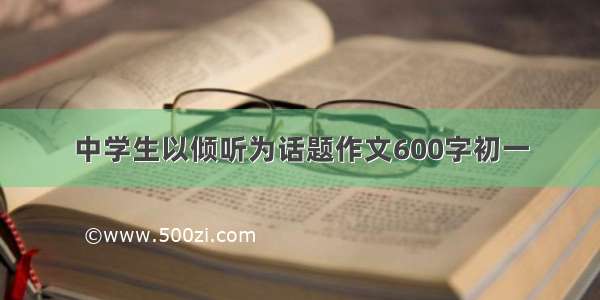 中学生以倾听为话题作文600字初一