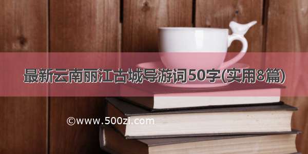 最新云南丽江古城导游词50字(实用8篇)