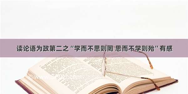 读论语为政第二之“学而不思则罔 思而不学则殆”有感