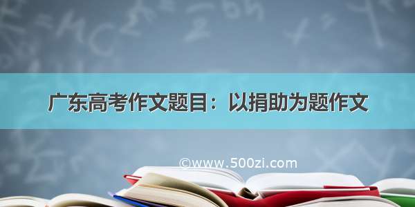 广东高考作文题目：以捐助为题作文