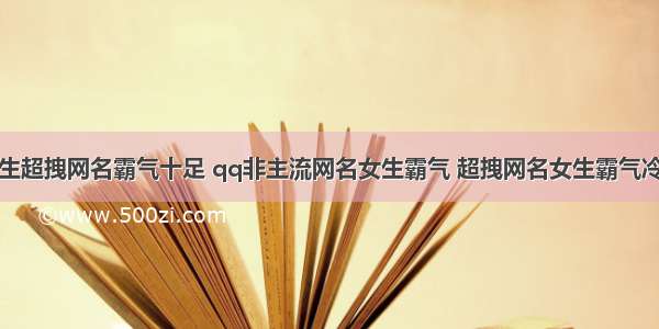 女生超拽网名霸气十足 qq非主流网名女生霸气 超拽网名女生霸气冷酷