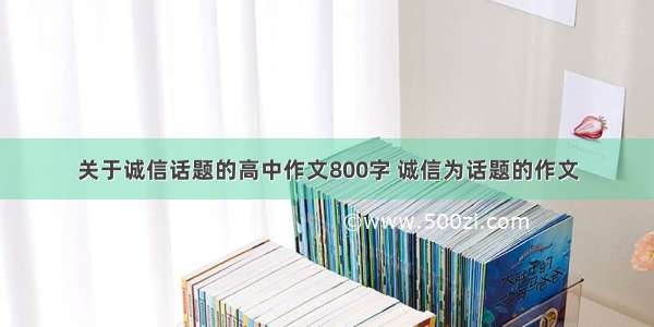 关于诚信话题的高中作文800字 诚信为话题的作文