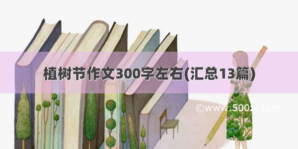 植树节作文300字左右(汇总13篇)