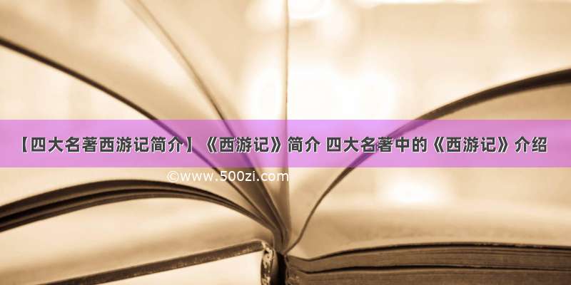 【四大名著西游记简介】《西游记》简介 四大名著中的《西游记》介绍