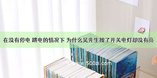 在没有停电 跳电的情况下 为什么吴先生按了开关电灯却没有亮