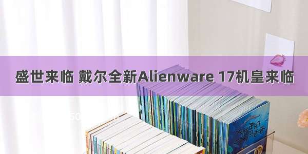 盛世来临 戴尔全新Alienware 17机皇来临