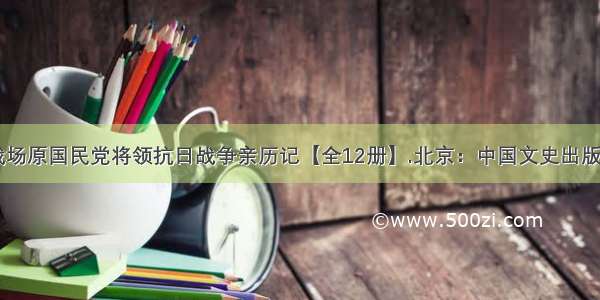 正面战场原国民党将领抗日战争亲历记【全12册】.北京：中国文史出版社 .01.